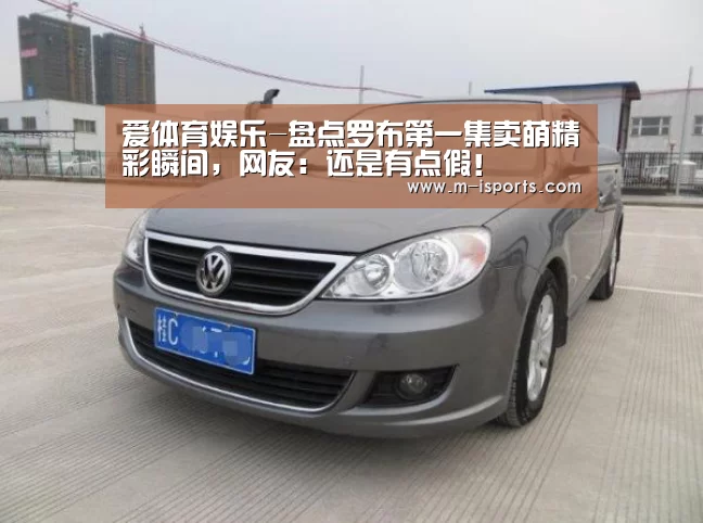 爱体育娱乐-盘点罗布第一集卖萌精彩瞬间,网友:还是有点假!(图1) 爱体育官方